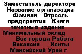 Заместитель директора › Название организации ­ Фэмили › Отрасль предприятия ­ Книги, печатные издания › Минимальный оклад ­ 18 000 - Все города Работа » Вакансии   . Ханты-Мансийский,Урай г.